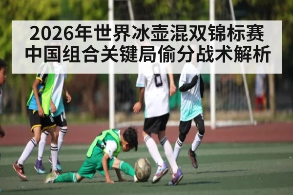 2026年世界冰壶混双锦标赛中国组合关键局偷分战术解析 - Kaiyun APP