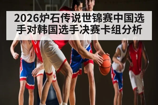 2026炉石传说世锦赛中国选手对韩国选手决赛卡组分析 - Kaiyun APP